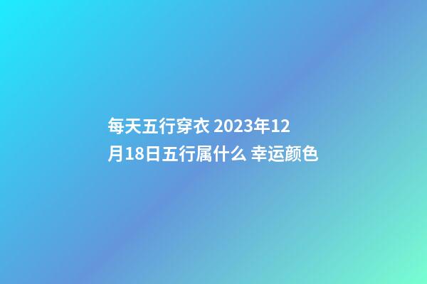 每天五行穿衣 2023年12月18日五行属什么 幸运颜色